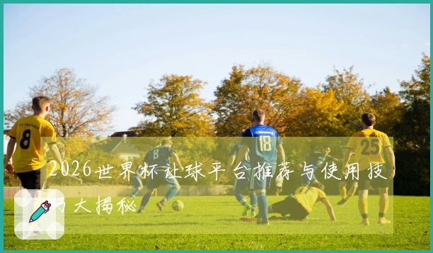 2026世界杯让球平台推荐与使用技巧大揭秘