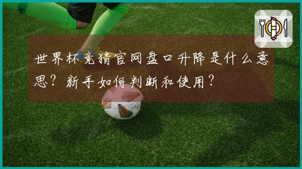 世界杯竞猜官网盘口升降是什么意思？新手如何判断和使用？