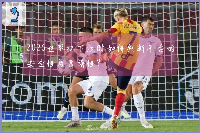 2026世界杯下注时如何判断平台的安全性与靠谱性？