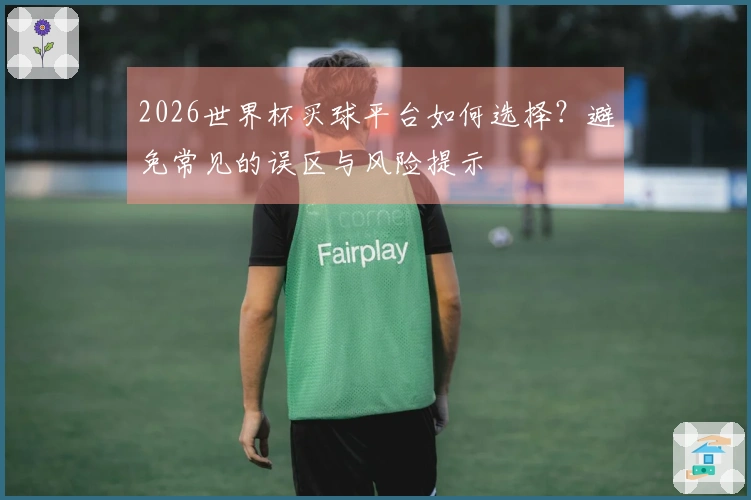 2026世界杯买球平台如何选择？避免常见的误区与风险提示