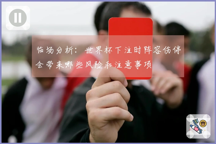 临场分析：世界杯下注时阵容伤停会带来哪些风险和注意事项