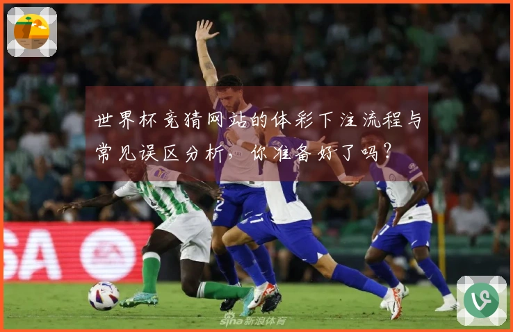 世界杯竞猜网站的体彩下注流程与常见误区分析，你准备好了吗？