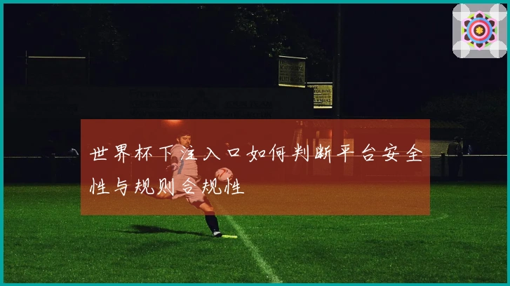 世界杯下注入口如何判断平台安全性与规则合规性