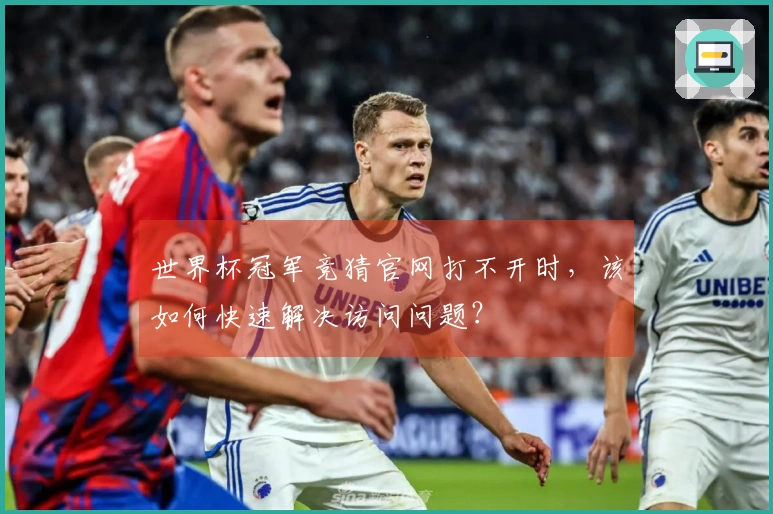 世界杯冠军竞猜官网打不开时，该如何快速解决访问问题？