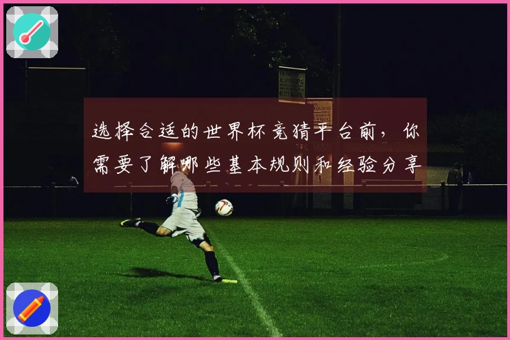 选择合适的世界杯竞猜平台前，你需要了解哪些基本规则和经验分享