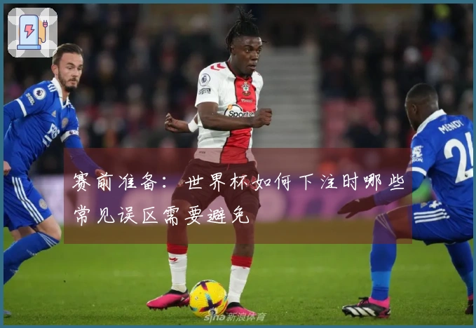 赛前准备：世界杯如何下注时哪些常见误区需要避免
