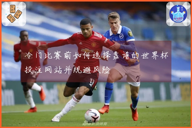 冷门比赛前如何选择靠谱的世界杯投注网站并规避风险