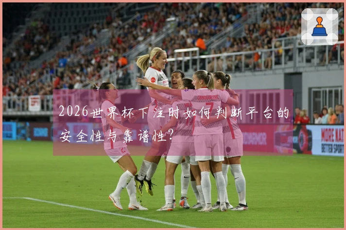 2026世界杯下注时如何判断平台的安全性与靠谱性？