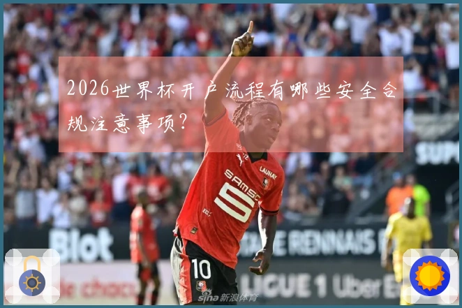 2026世界杯开户流程有哪些安全合规注意事项?