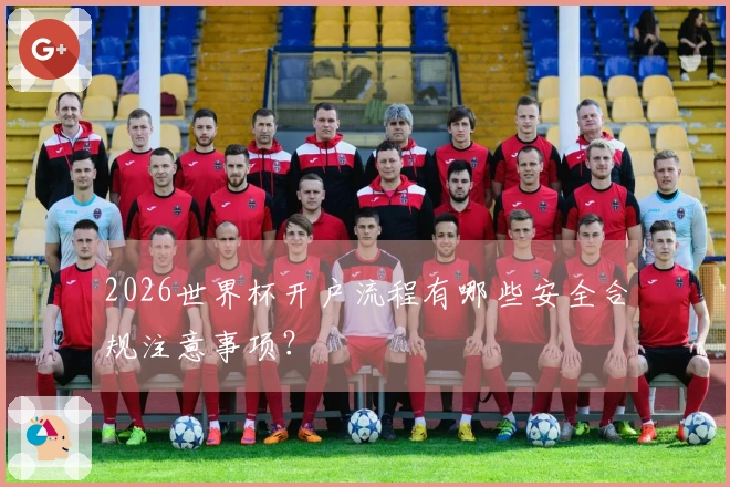 2026世界杯开户流程有哪些安全合规注意事项？