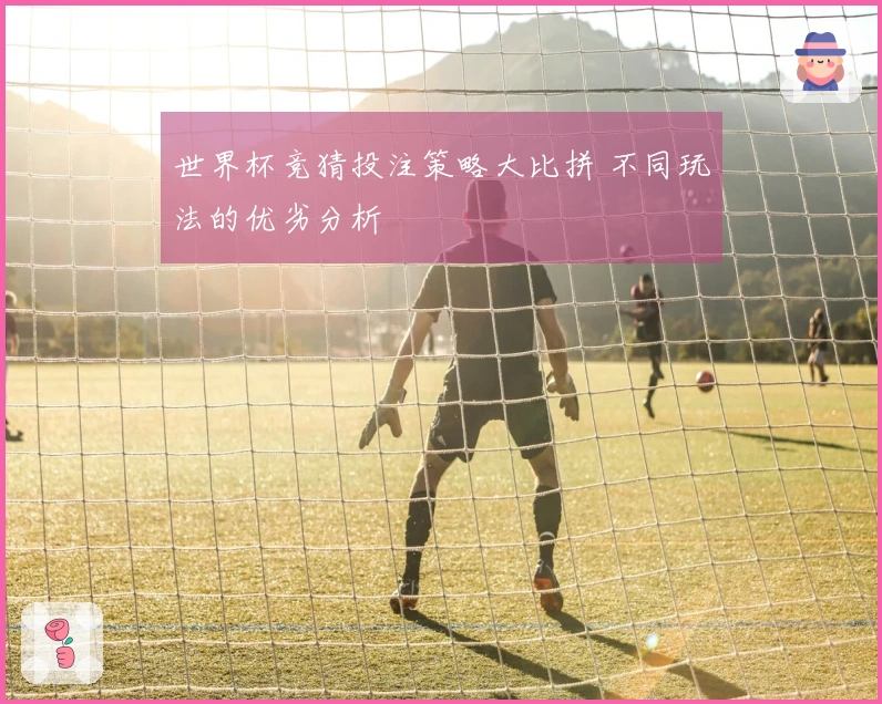 世界杯竞猜投注策略大比拼 不同玩法的优劣分析