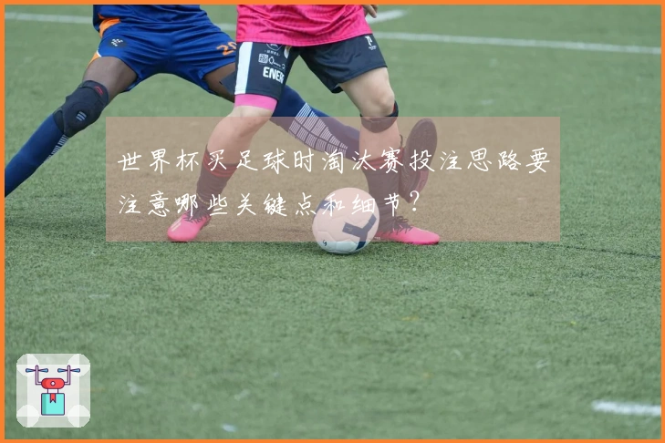 世界杯买足球时淘汰赛投注思路要注意哪些关键点和细节？