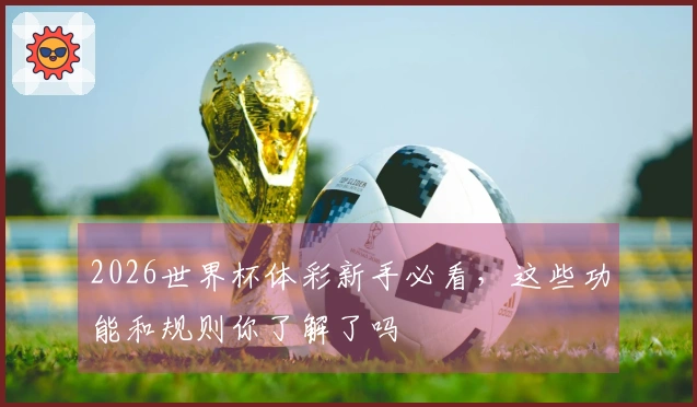 2026世界杯体彩新手必看，这些功能和规则你了解了吗