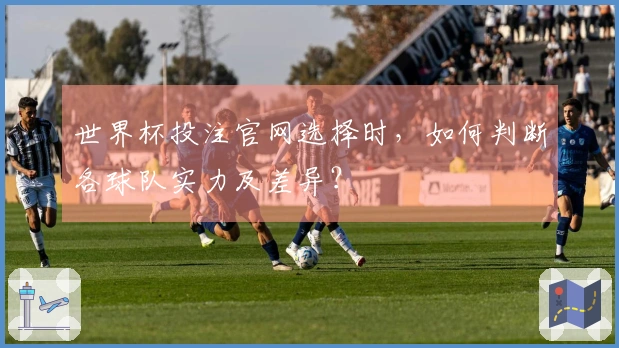 世界杯投注官网选择时，如何判断各球队实力及差异？