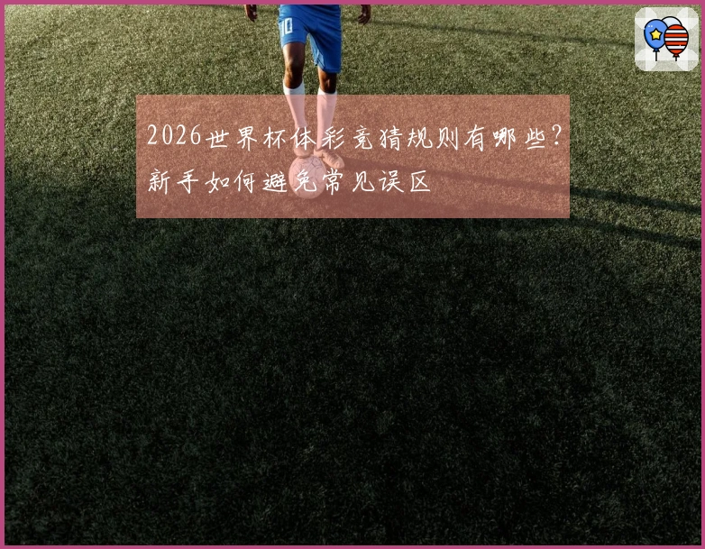 2026世界杯体彩竞猜规则有哪些？新手如何避免常见误区