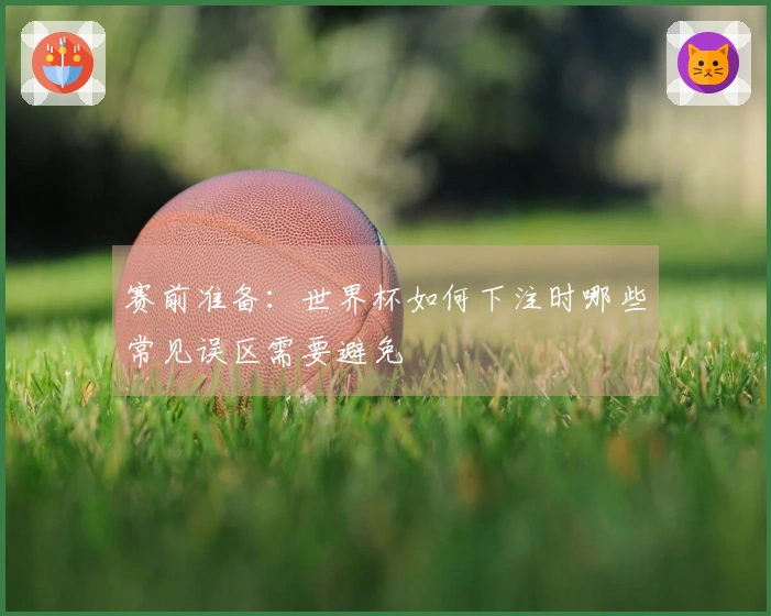 赛前准备：世界杯如何下注时哪些常见误区需要避免