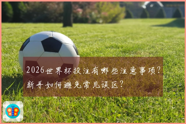 2026世界杯投注有哪些注意事项？新手如何避免常见误区？