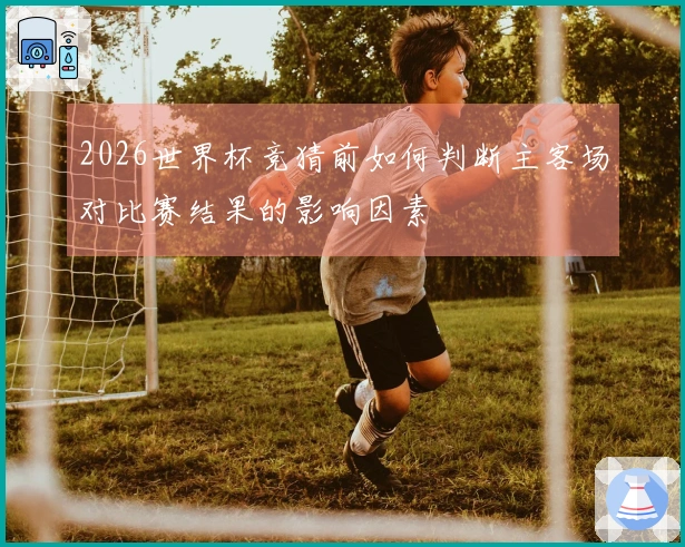 2026世界杯竞猜前如何判断主客场对比赛结果的影响因素