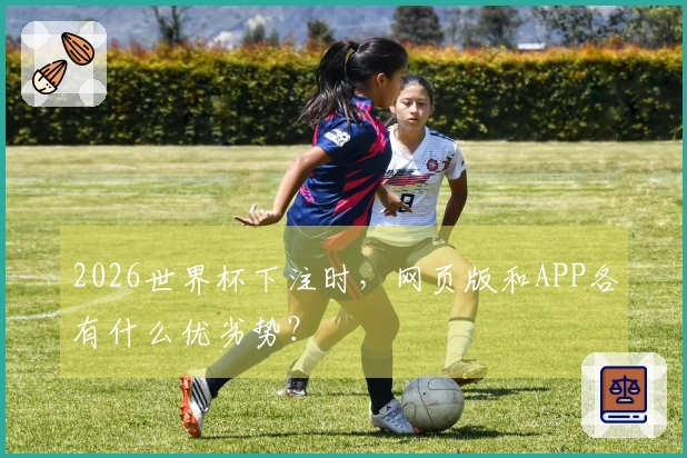 2026世界杯下注时，网页版和APP各有什么优劣势？
