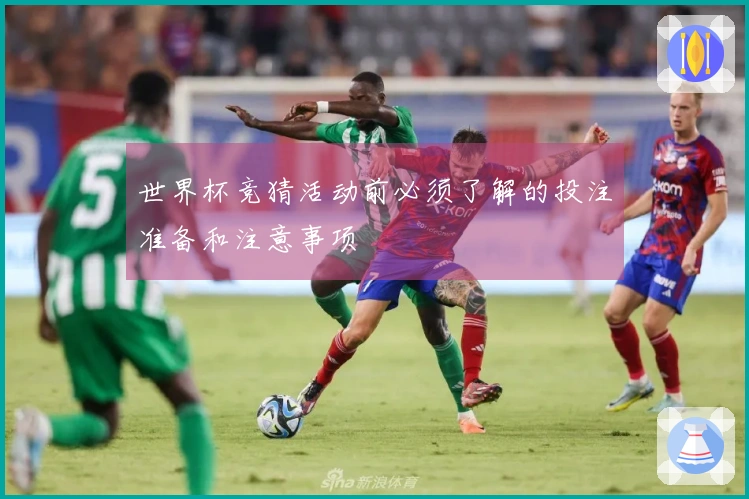 世界杯竞猜活动前必须了解的投注准备和注意事项