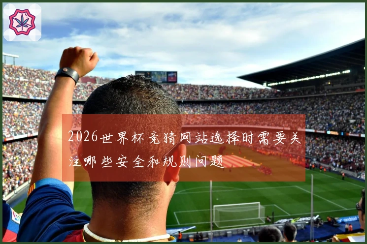 2026世界杯竞猜网站选择时需要关注哪些安全和规则问题