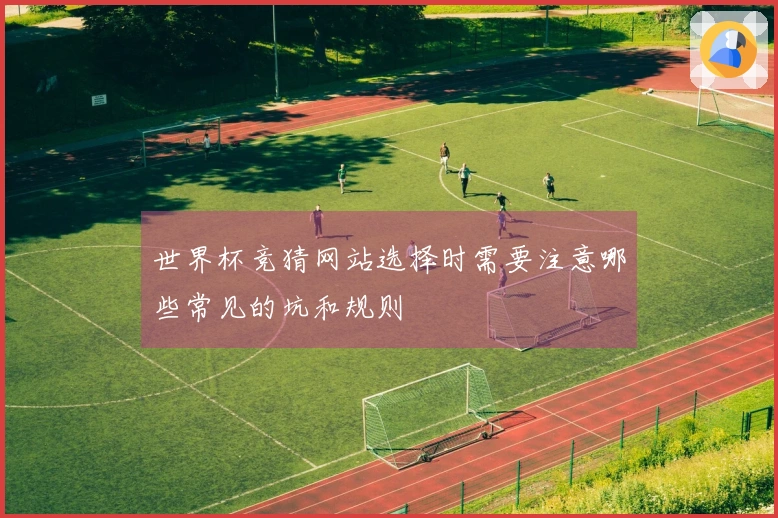 世界杯竞猜网站选择时需要注意哪些常见的坑和规则
