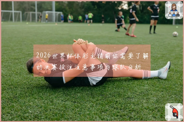 2026世界杯体彩竞猜前你需要了解的决赛投注注意事项与球队分析