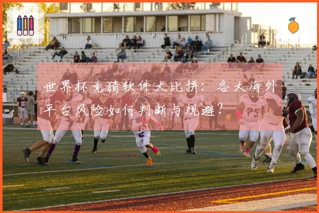 世界杯竞猜软件大比拼：各大海外平台风险如何判断与规避？
