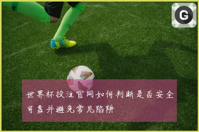 世界杯投注官网如何判断是否安全可靠并避免常见陷阱