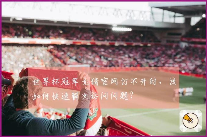 世界杯冠军竞猜官网打不开时，该如何快速解决访问问题？