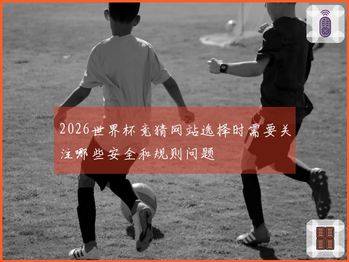 2026世界杯竞猜网站选择时需要关注哪些安全和规则问题
