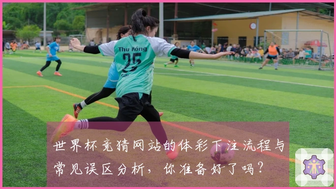 世界杯竞猜网站的体彩下注流程与常见误区分析，你准备好了吗？