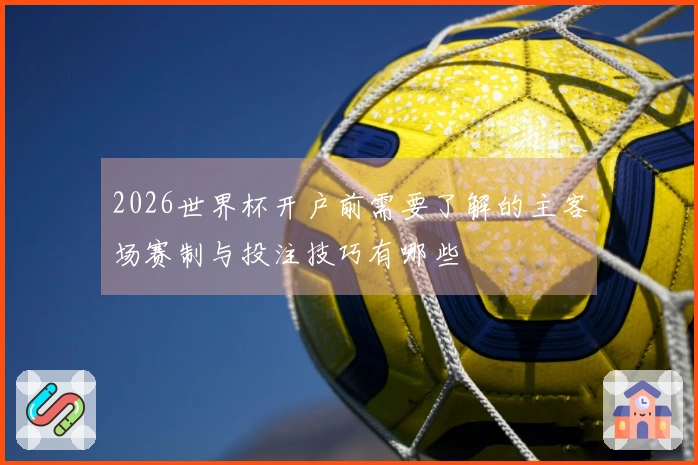 2026世界杯开户前需要了解的主客场赛制与投注技巧有哪些
