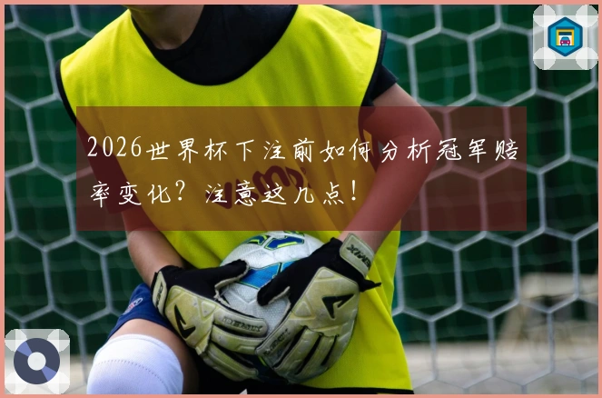 2026世界杯下注前如何分析冠军赔率变化？注意这几点！