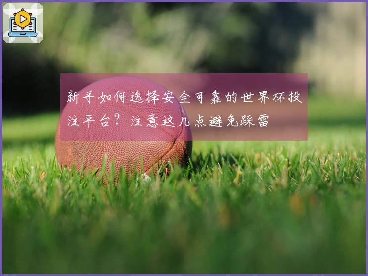 新手如何选择安全可靠的世界杯投注平台？注意这几点避免踩雷