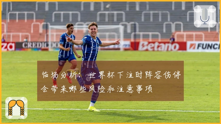临场分析：世界杯下注时阵容伤停会带来哪些风险和注意事项