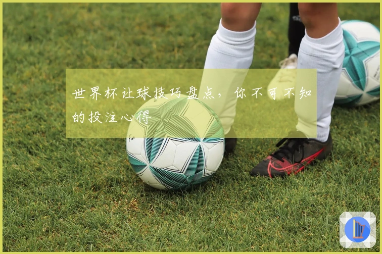 世界杯让球技巧盘点，你不可不知的投注心得