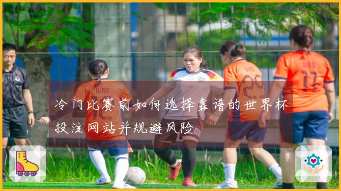 冷门比赛前如何选择靠谱的世界杯投注网站并规避风险