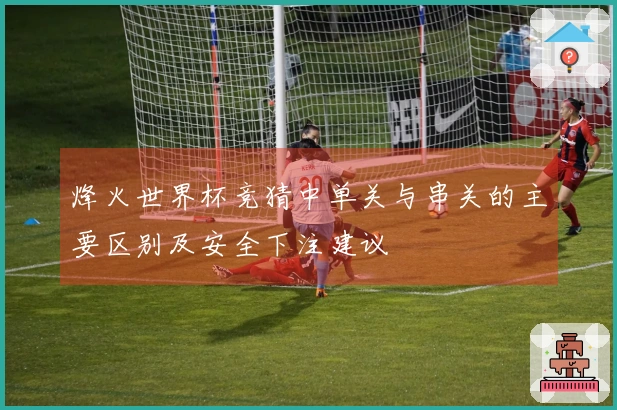 烽火世界杯竞猜中单关与串关的主要区别及安全下注建议