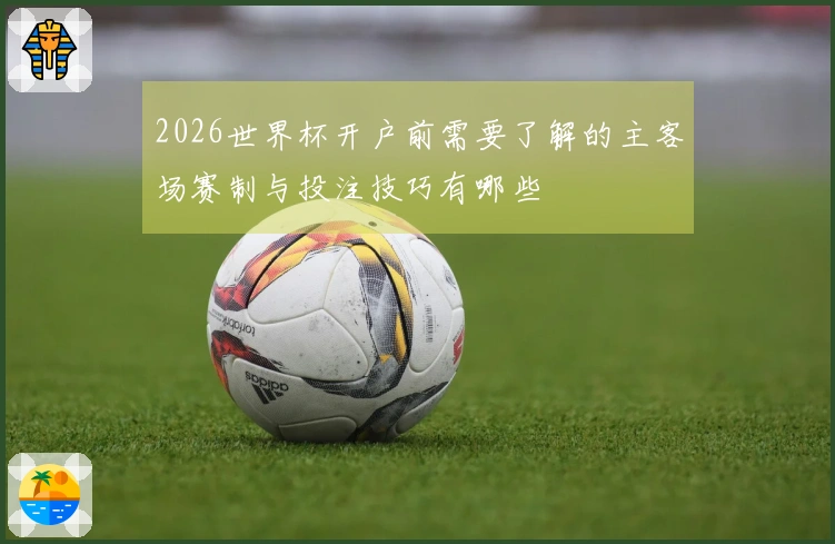 2026世界杯开户前需要了解的主客场赛制与投注技巧有哪些